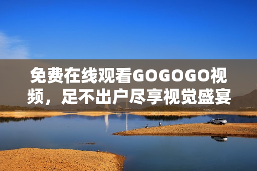免费在线观看GOGOGO视频，足不出户尽享视觉盛宴！