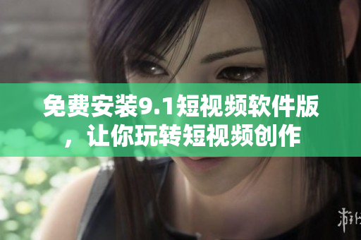 免费安装9.1短视频软件版，让你玩转短视频创作
