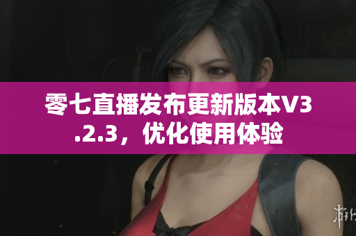零七直播发布更新版本V3.2.3，优化使用体验