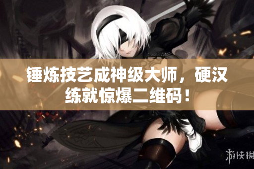 锤炼技艺成神级大师，硬汉练就惊爆二维码！