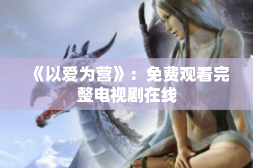 《以爱为营》：免费观看完整电视剧在线