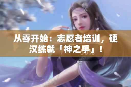 从零开始：志愿者培训，硬汉练就「神之手」！