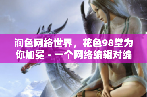 润色网络世界，花色98堂为你加冕 - 一个网络编辑对编写网络内容的见解
