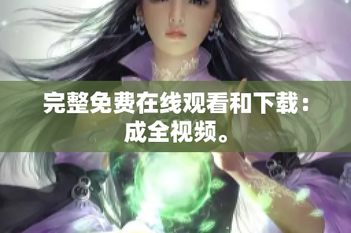 完整免费在线观看和下载：成全视频。