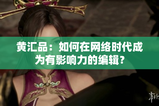 黄汇品：如何在网络时代成为有影响力的编辑？