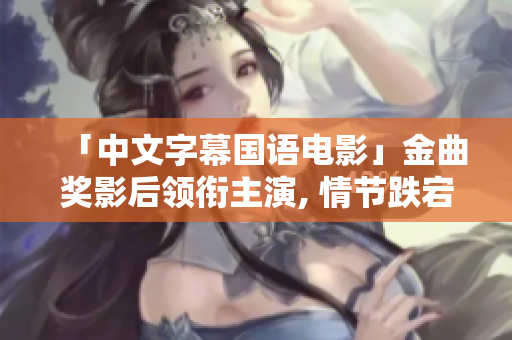 「中文字幕国语电影」金曲奖影后领衔主演, 情节跌宕起伏，引发思考