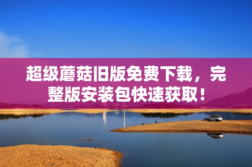超级蘑菇旧版免费下载，完整版安装包快速获取！