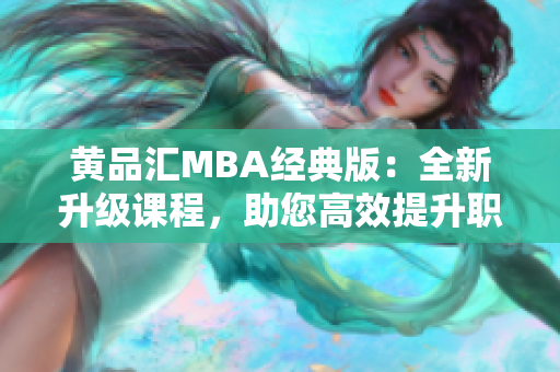 黄品汇MBA经典版：全新升级课程，助您高效提升职场能力！