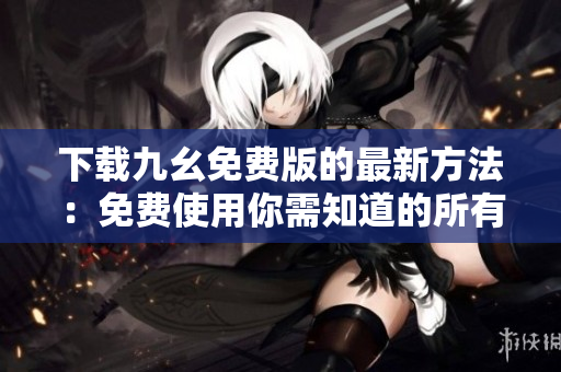 下载九幺免费版的最新方法：免费使用你需知道的所有知识