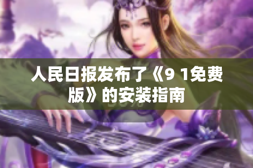 人民日报发布了《9 1免费版》的安装指南
