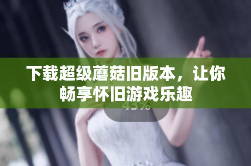 下载超级蘑菇旧版本，让你畅享怀旧游戏乐趣