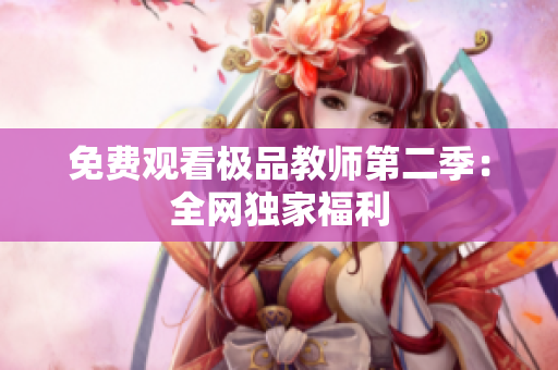 免费观看极品教师第二季：全网独家福利