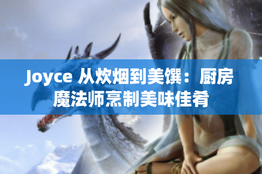 Joyce 从炊烟到美馔：厨房魔法师烹制美味佳肴