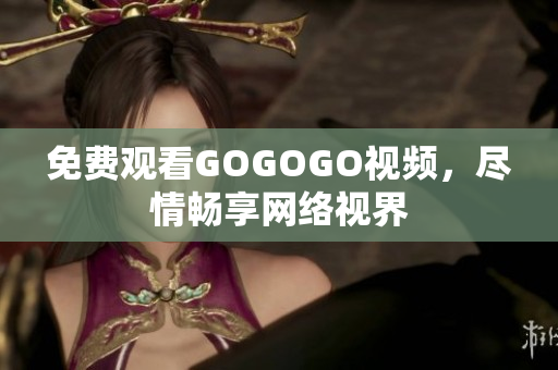 免费观看GOGOGO视频，尽情畅享网络视界