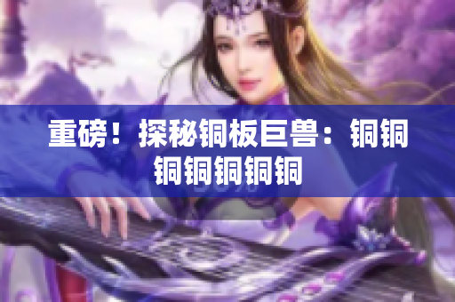 重磅！探秘铜板巨兽：铜铜铜铜铜铜铜