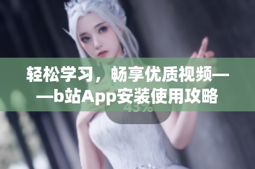 轻松学习，畅享优质视频——b站App安装使用攻略