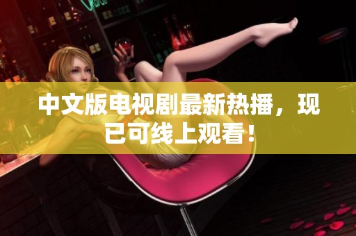 中文版电视剧最新热播，现已可线上观看！