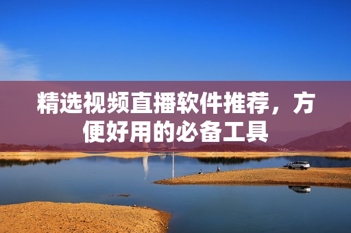 精选视频直播软件推荐，方便好用的必备工具