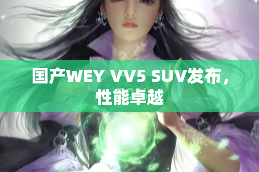 国产WEY VV5 SUV发布，性能卓越
