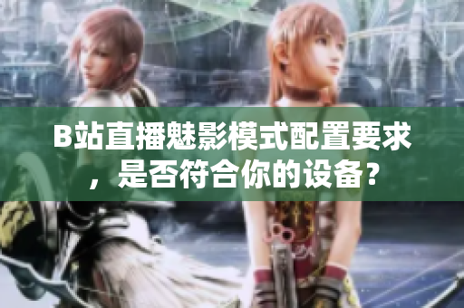 B站直播魅影模式配置要求，是否符合你的设备？