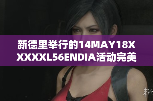 新德里举行的14MAY18XXXXXL56ENDIA活动完美结束