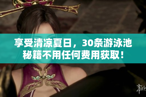 享受清凉夏日，30条游泳池秘籍不用任何费用获取！