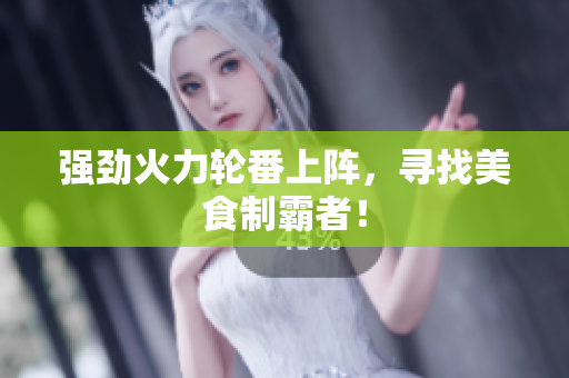 强劲火力轮番上阵，寻找美食制霸者！