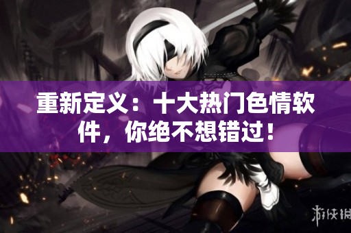 重新定义：十大热门色情软件，你绝不想错过！