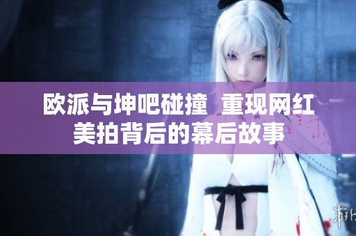 欧派与坤吧碰撞  重现网红美拍背后的幕后故事
