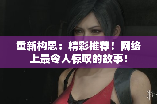 重新构思：精彩推荐！网络上最令人惊叹的故事！