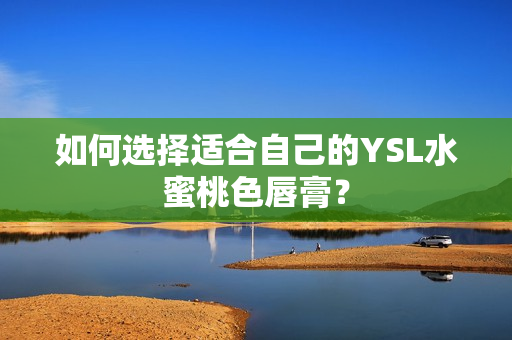 如何选择适合自己的YSL水蜜桃色唇膏？