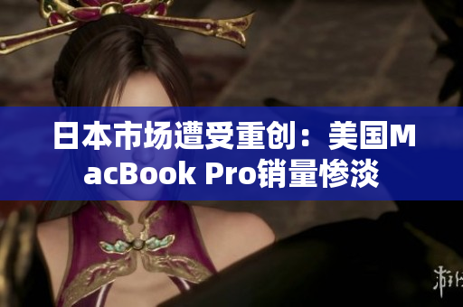 日本市场遭受重创：美国MacBook Pro销量惨淡