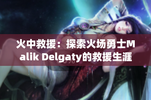 火中救援：探索火场勇士Malik Delgaty的救援生涯