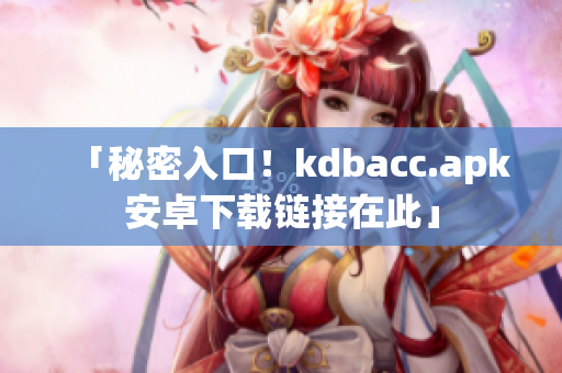 「秘密入口！kdbacc.apk安卓下载链接在此」
