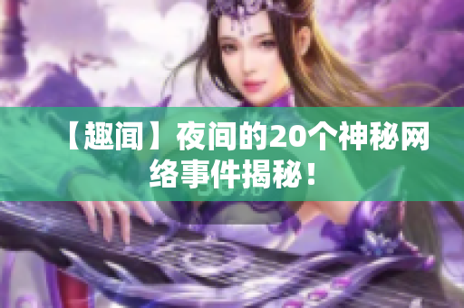 【趣闻】夜间的20个神秘网络事件揭秘！