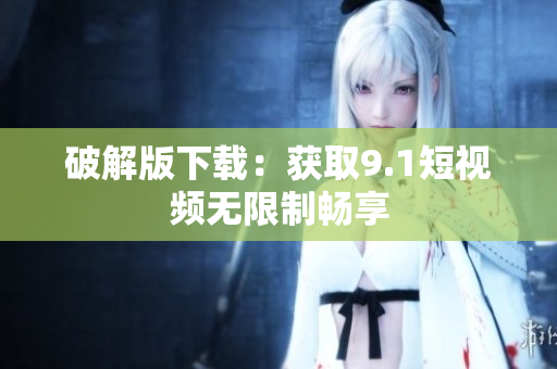 破解版下载：获取9.1短视频无限制畅享