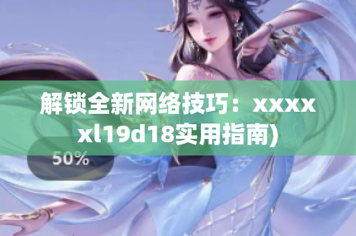 解锁全新网络技巧：xxxxxl19d18实用指南)