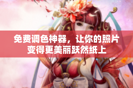 免费调色神器，让你的照片变得更美丽跃然纸上