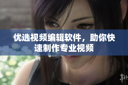 优选视频编辑软件，助你快速制作专业视频