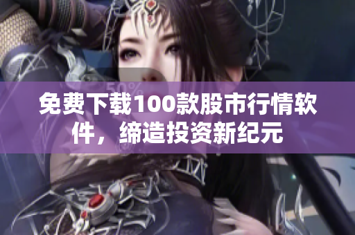 免费下载100款股市行情软件，缔造投资新纪元