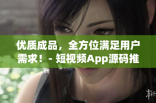 优质成品，全方位满足用户需求！- 短视频App源码推荐