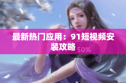 最新热门应用：91短视频安装攻略