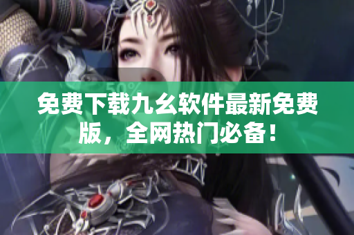 免费下载九幺软件最新免费版，全网热门必备！