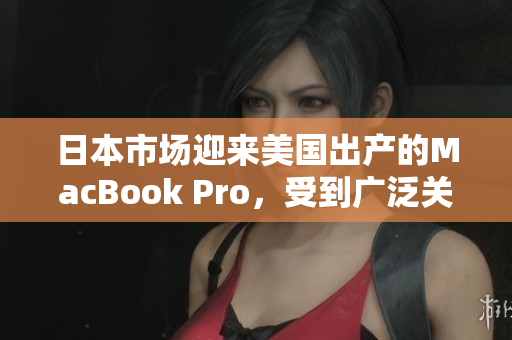 日本市场迎来美国出产的MacBook Pro，受到广泛关注