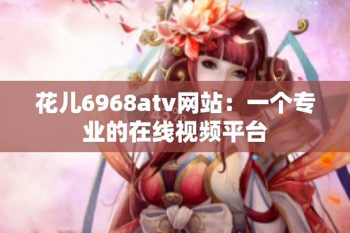花儿6968atv网站：一个专业的在线视频平台