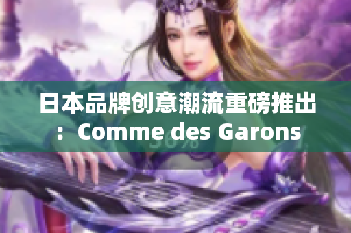 日本品牌创意潮流重磅推出：Comme des Garons