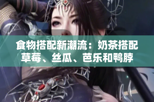 食物搭配新潮流：奶茶搭配草莓、丝瓜、芭乐和鸭脖