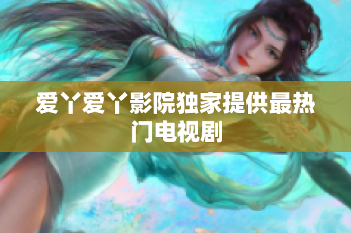 爱丫爱丫影院独家提供最热门电视剧