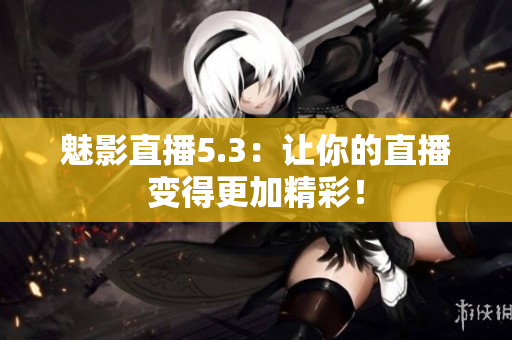 魅影直播5.3：让你的直播变得更加精彩！