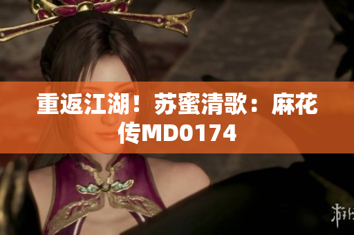 重返江湖！苏蜜清歌：麻花传MD0174
